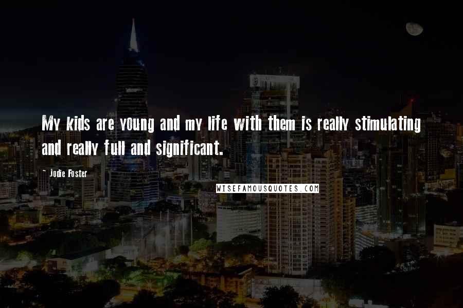 Jodie Foster Quotes: My kids are young and my life with them is really stimulating and really full and significant.