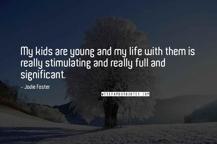 Jodie Foster Quotes: My kids are young and my life with them is really stimulating and really full and significant.