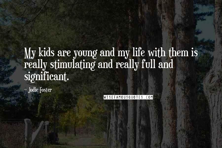 Jodie Foster Quotes: My kids are young and my life with them is really stimulating and really full and significant.