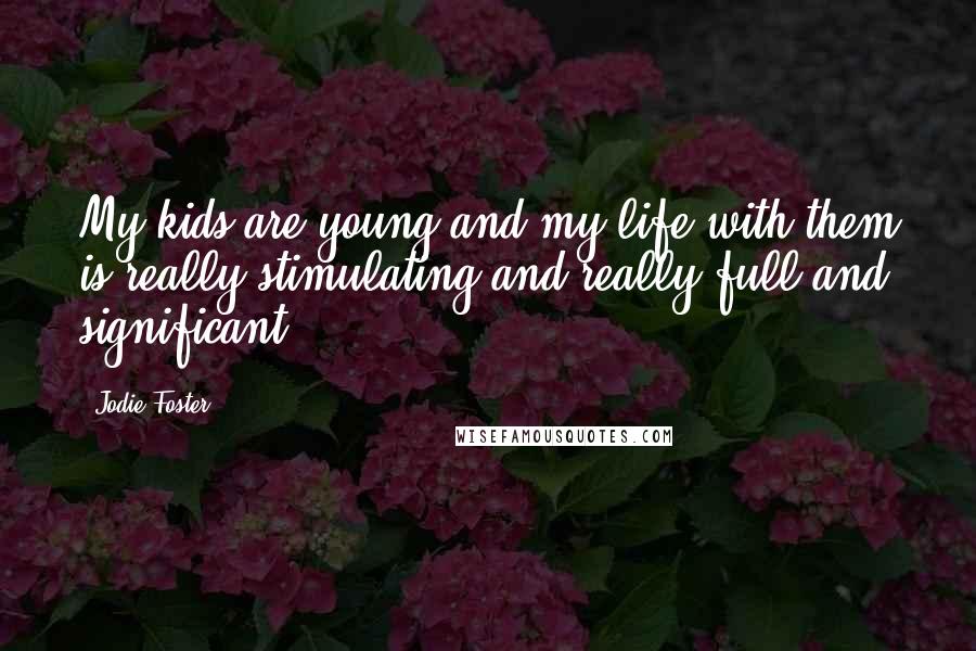 Jodie Foster Quotes: My kids are young and my life with them is really stimulating and really full and significant.