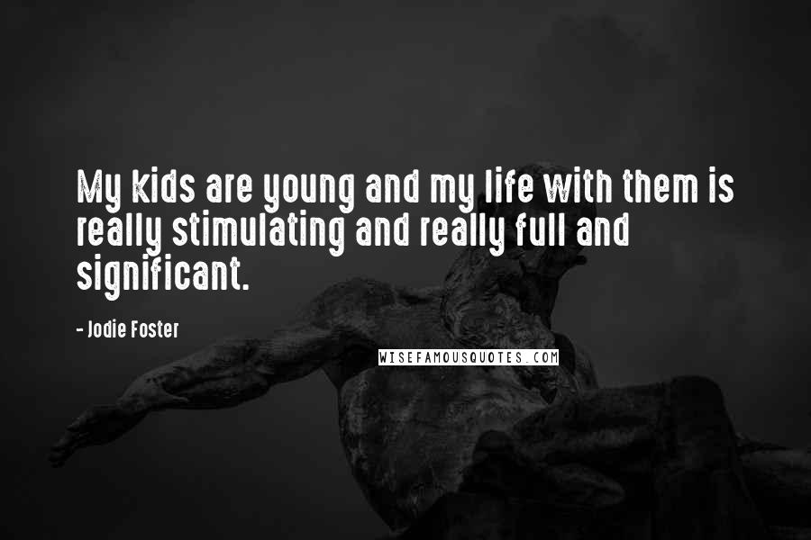 Jodie Foster Quotes: My kids are young and my life with them is really stimulating and really full and significant.