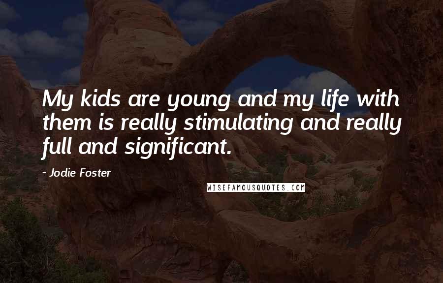 Jodie Foster Quotes: My kids are young and my life with them is really stimulating and really full and significant.