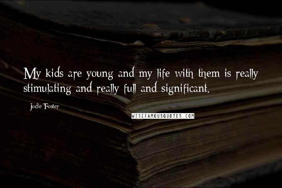 Jodie Foster Quotes: My kids are young and my life with them is really stimulating and really full and significant.