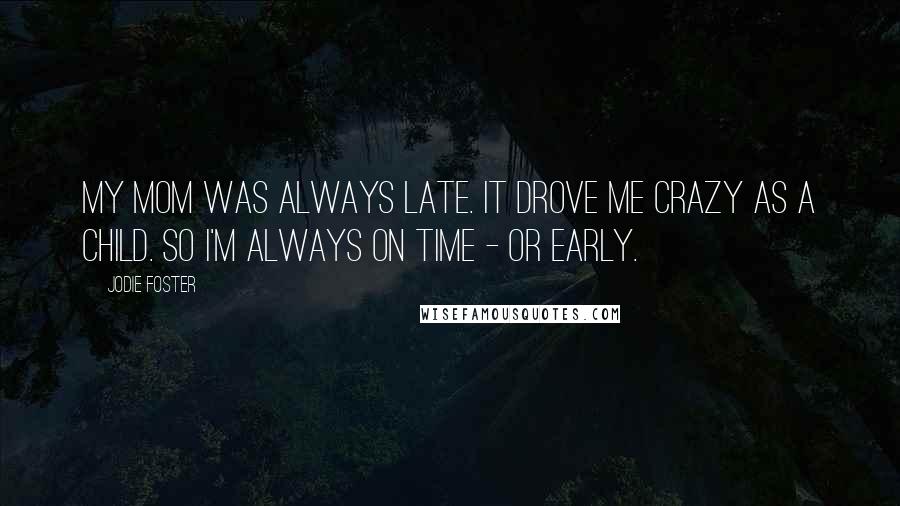 Jodie Foster Quotes: My mom was always late. It drove me crazy as a child. So I'm always on time - or early.