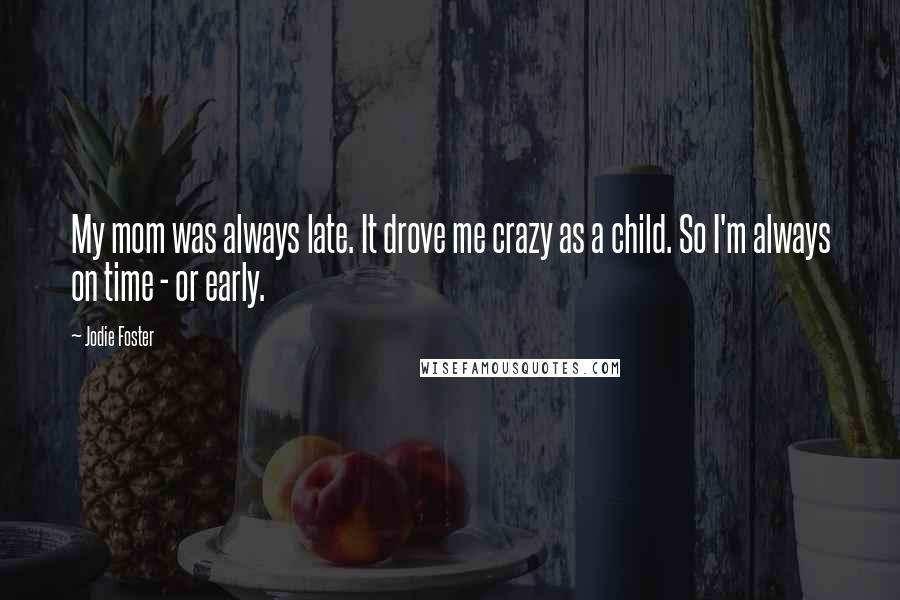 Jodie Foster Quotes: My mom was always late. It drove me crazy as a child. So I'm always on time - or early.