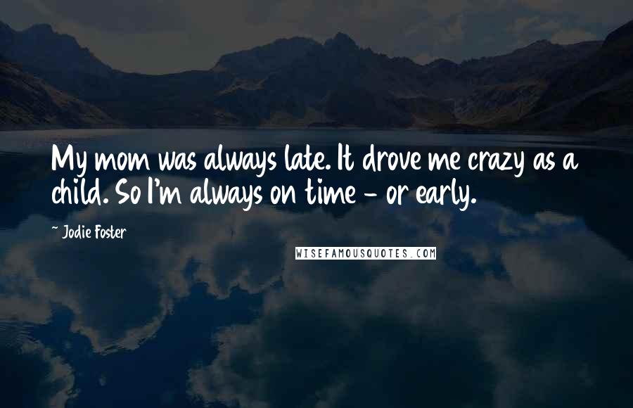 Jodie Foster Quotes: My mom was always late. It drove me crazy as a child. So I'm always on time - or early.