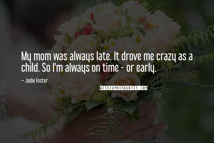 Jodie Foster Quotes: My mom was always late. It drove me crazy as a child. So I'm always on time - or early.