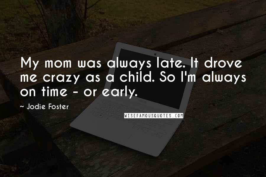 Jodie Foster Quotes: My mom was always late. It drove me crazy as a child. So I'm always on time - or early.