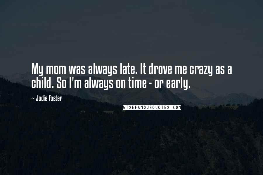 Jodie Foster Quotes: My mom was always late. It drove me crazy as a child. So I'm always on time - or early.