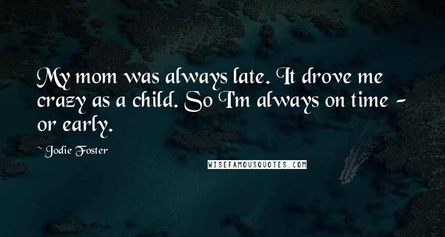 Jodie Foster Quotes: My mom was always late. It drove me crazy as a child. So I'm always on time - or early.