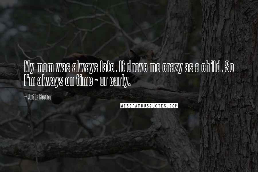Jodie Foster Quotes: My mom was always late. It drove me crazy as a child. So I'm always on time - or early.