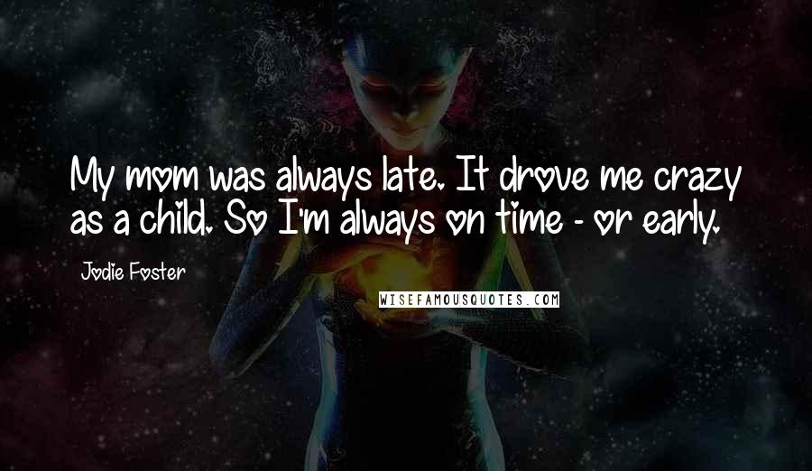 Jodie Foster Quotes: My mom was always late. It drove me crazy as a child. So I'm always on time - or early.