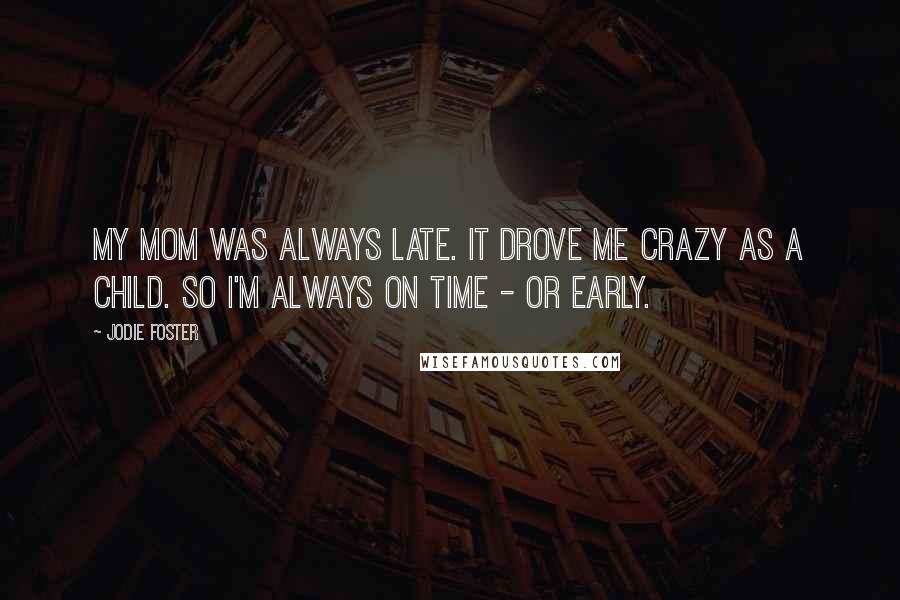 Jodie Foster Quotes: My mom was always late. It drove me crazy as a child. So I'm always on time - or early.