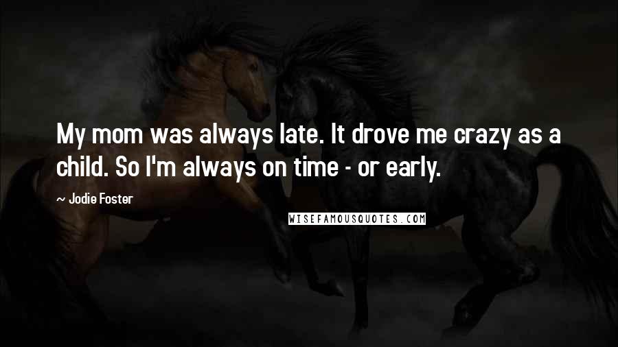 Jodie Foster Quotes: My mom was always late. It drove me crazy as a child. So I'm always on time - or early.