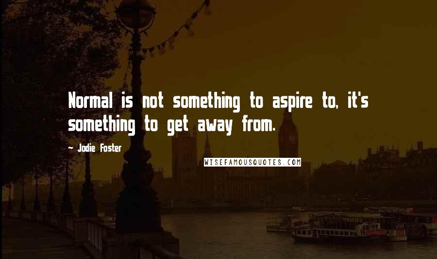 Jodie Foster Quotes: Normal is not something to aspire to, it's something to get away from.