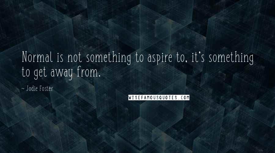 Jodie Foster Quotes: Normal is not something to aspire to, it's something to get away from.