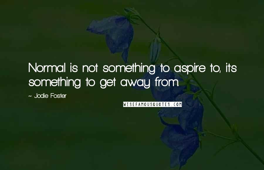 Jodie Foster Quotes: Normal is not something to aspire to, it's something to get away from.