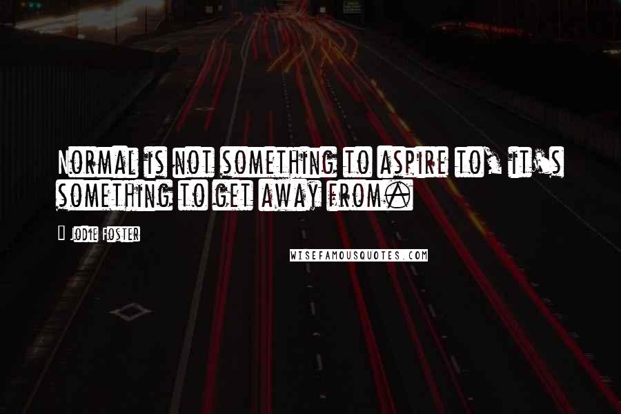 Jodie Foster Quotes: Normal is not something to aspire to, it's something to get away from.