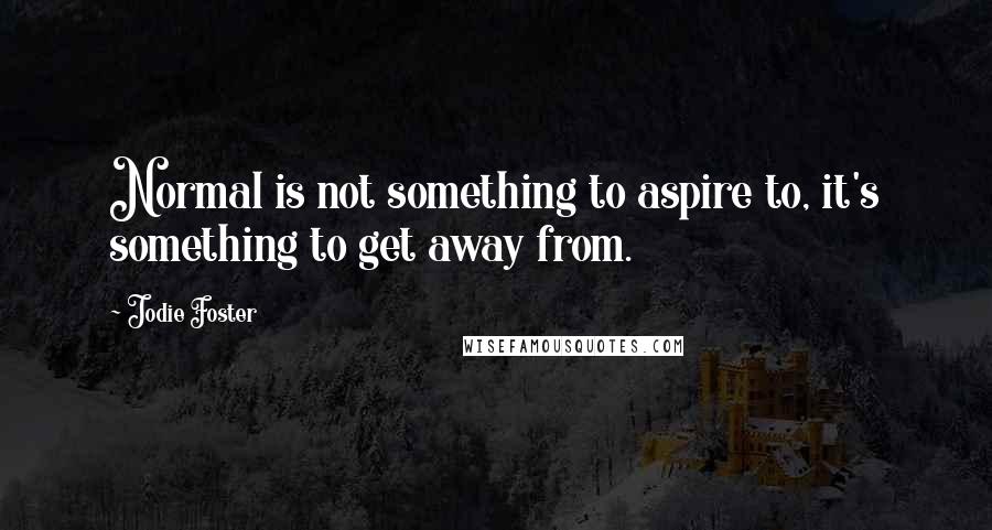 Jodie Foster Quotes: Normal is not something to aspire to, it's something to get away from.