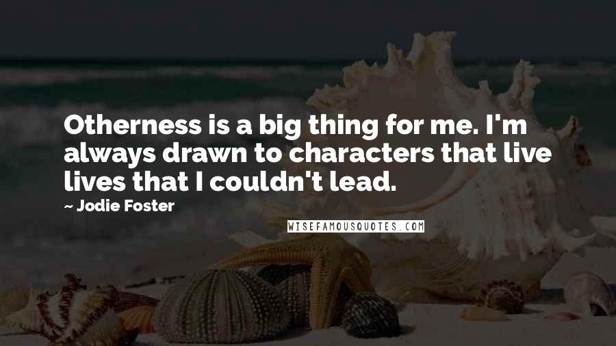 Jodie Foster Quotes: Otherness is a big thing for me. I'm always drawn to characters that live lives that I couldn't lead.