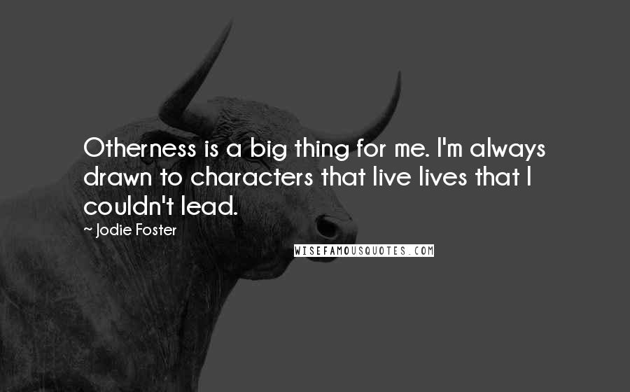 Jodie Foster Quotes: Otherness is a big thing for me. I'm always drawn to characters that live lives that I couldn't lead.