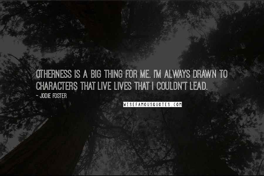 Jodie Foster Quotes: Otherness is a big thing for me. I'm always drawn to characters that live lives that I couldn't lead.