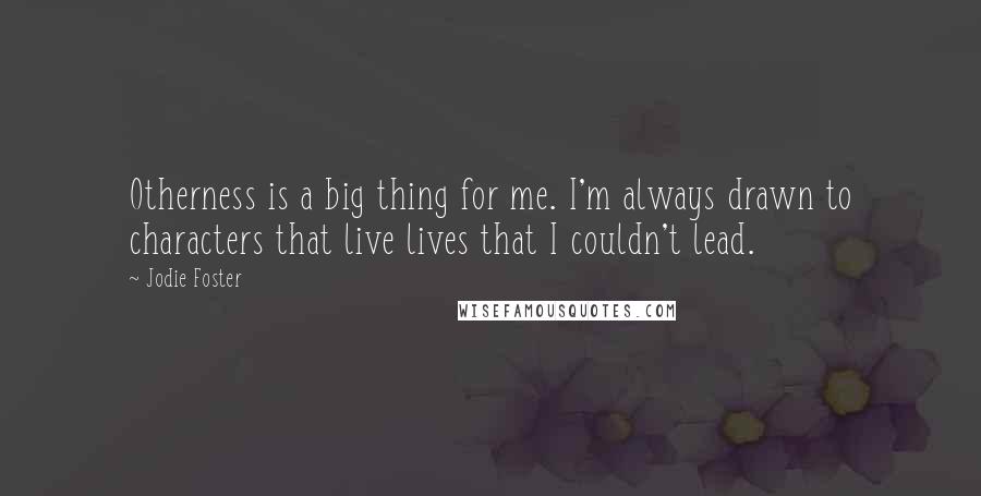 Jodie Foster Quotes: Otherness is a big thing for me. I'm always drawn to characters that live lives that I couldn't lead.