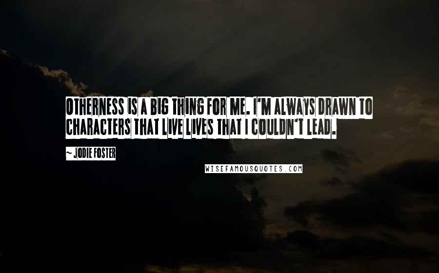 Jodie Foster Quotes: Otherness is a big thing for me. I'm always drawn to characters that live lives that I couldn't lead.