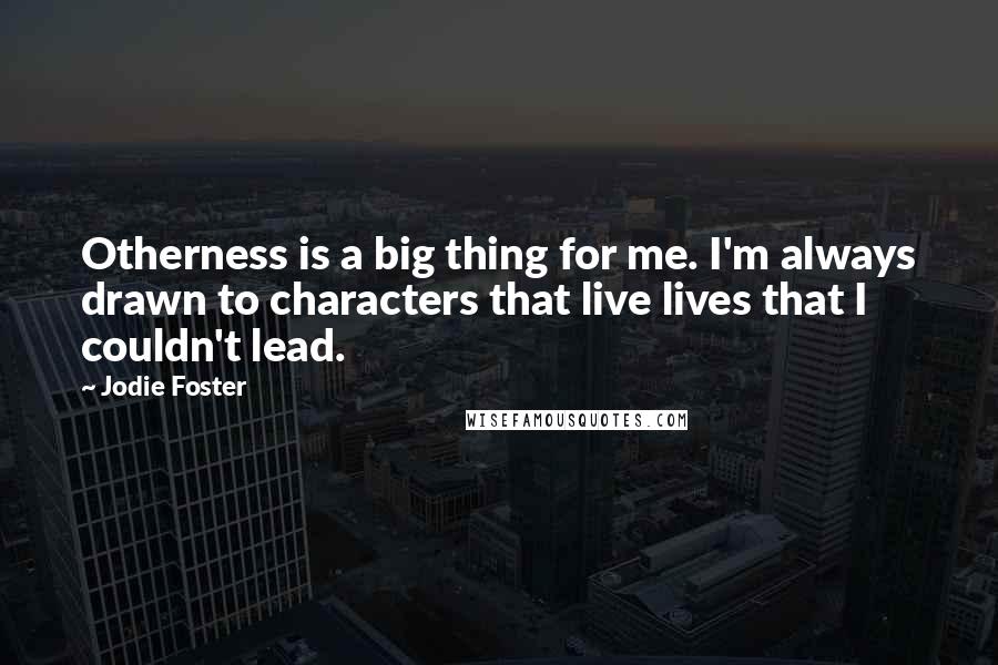 Jodie Foster Quotes: Otherness is a big thing for me. I'm always drawn to characters that live lives that I couldn't lead.