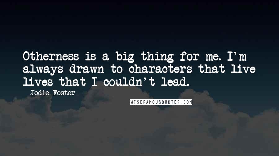 Jodie Foster Quotes: Otherness is a big thing for me. I'm always drawn to characters that live lives that I couldn't lead.