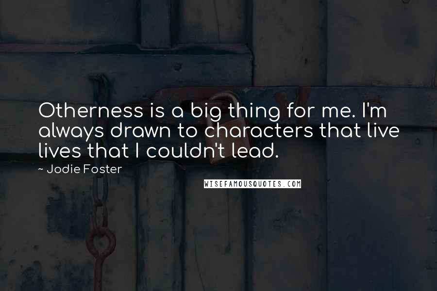 Jodie Foster Quotes: Otherness is a big thing for me. I'm always drawn to characters that live lives that I couldn't lead.