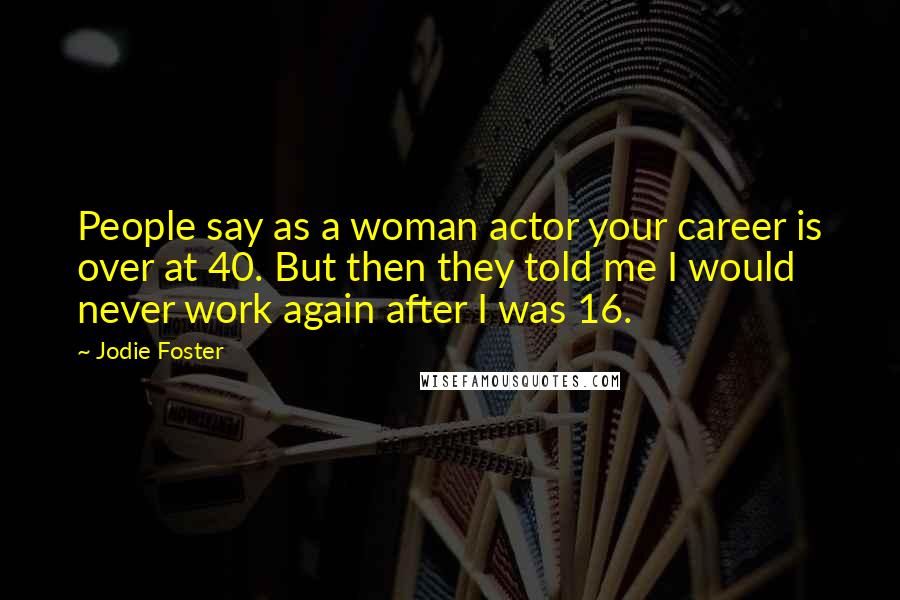 Jodie Foster Quotes: People say as a woman actor your career is over at 40. But then they told me I would never work again after I was 16.