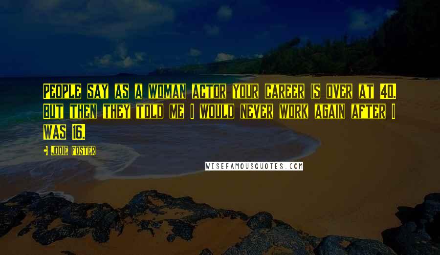 Jodie Foster Quotes: People say as a woman actor your career is over at 40. But then they told me I would never work again after I was 16.