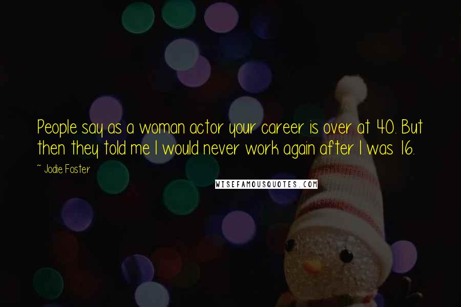 Jodie Foster Quotes: People say as a woman actor your career is over at 40. But then they told me I would never work again after I was 16.