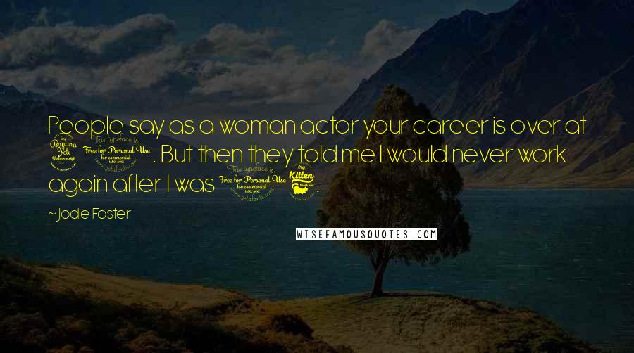 Jodie Foster Quotes: People say as a woman actor your career is over at 40. But then they told me I would never work again after I was 16.