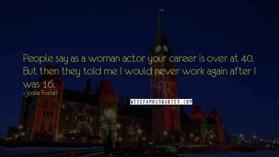 Jodie Foster Quotes: People say as a woman actor your career is over at 40. But then they told me I would never work again after I was 16.