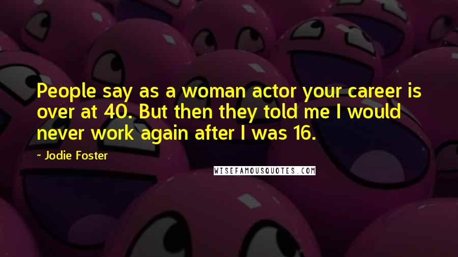 Jodie Foster Quotes: People say as a woman actor your career is over at 40. But then they told me I would never work again after I was 16.