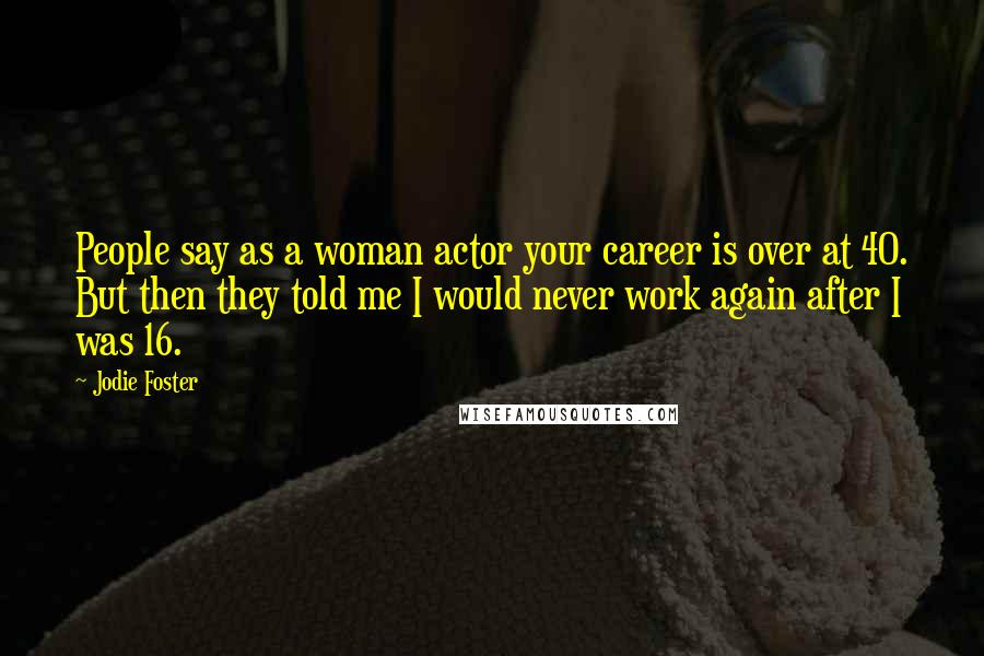 Jodie Foster Quotes: People say as a woman actor your career is over at 40. But then they told me I would never work again after I was 16.