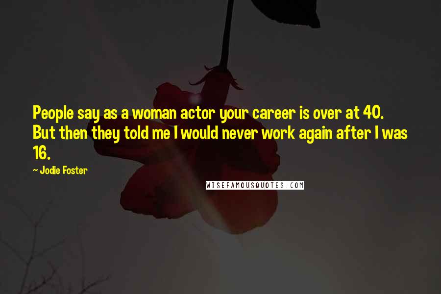 Jodie Foster Quotes: People say as a woman actor your career is over at 40. But then they told me I would never work again after I was 16.