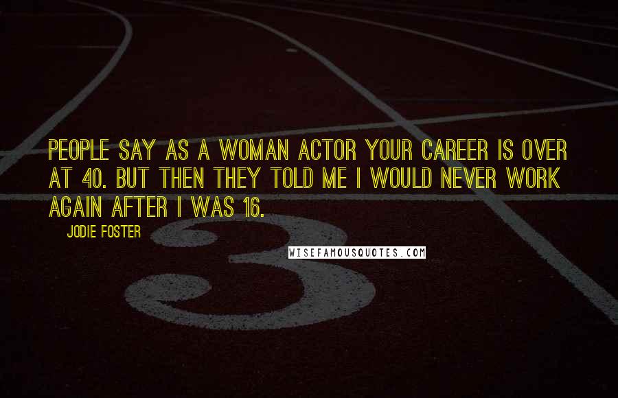 Jodie Foster Quotes: People say as a woman actor your career is over at 40. But then they told me I would never work again after I was 16.