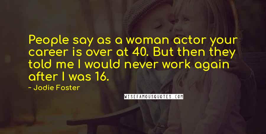 Jodie Foster Quotes: People say as a woman actor your career is over at 40. But then they told me I would never work again after I was 16.