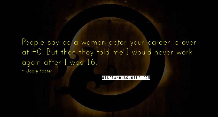 Jodie Foster Quotes: People say as a woman actor your career is over at 40. But then they told me I would never work again after I was 16.