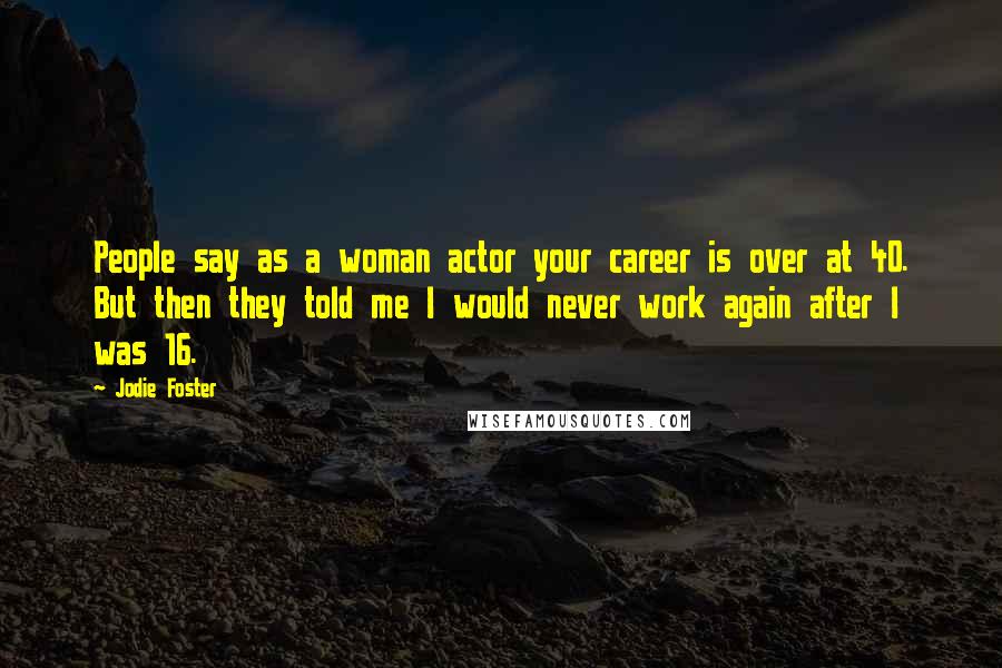 Jodie Foster Quotes: People say as a woman actor your career is over at 40. But then they told me I would never work again after I was 16.