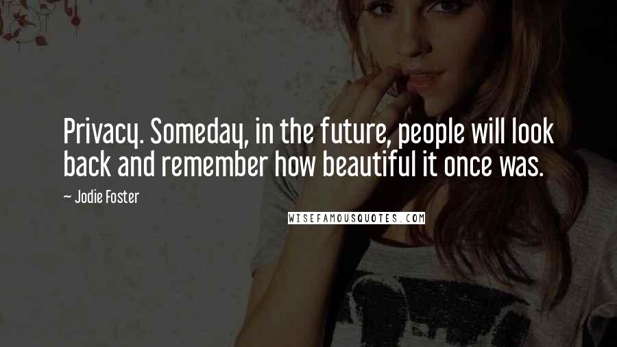 Jodie Foster Quotes: Privacy. Someday, in the future, people will look back and remember how beautiful it once was.