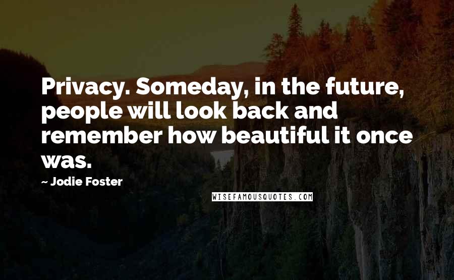 Jodie Foster Quotes: Privacy. Someday, in the future, people will look back and remember how beautiful it once was.