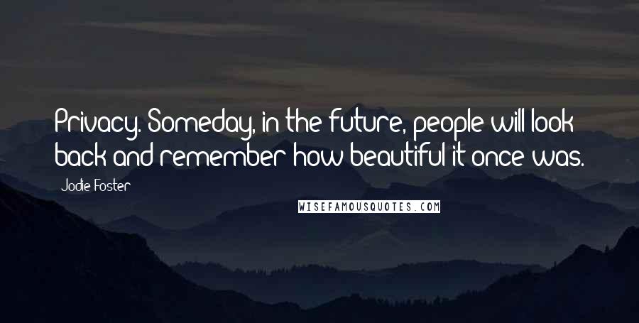 Jodie Foster Quotes: Privacy. Someday, in the future, people will look back and remember how beautiful it once was.