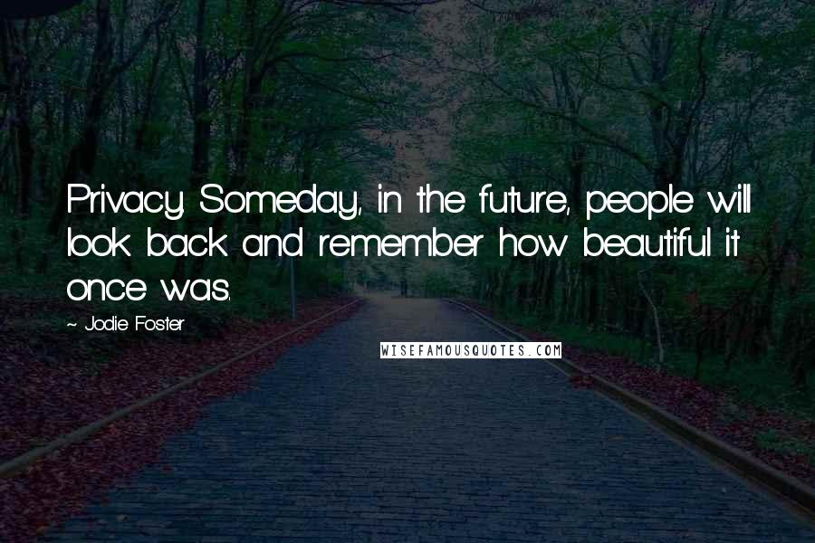 Jodie Foster Quotes: Privacy. Someday, in the future, people will look back and remember how beautiful it once was.