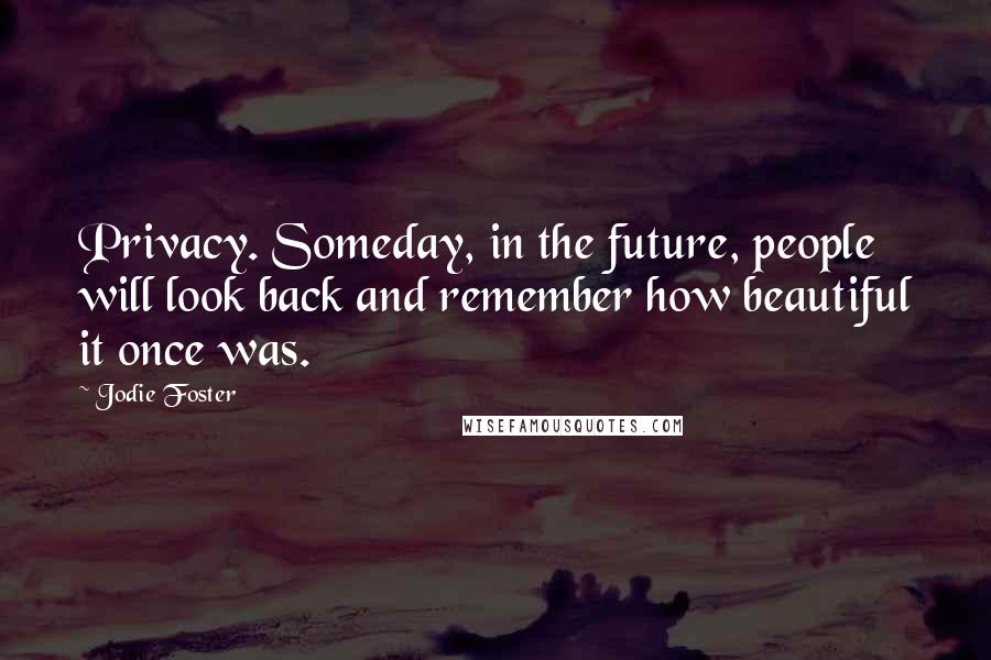 Jodie Foster Quotes: Privacy. Someday, in the future, people will look back and remember how beautiful it once was.