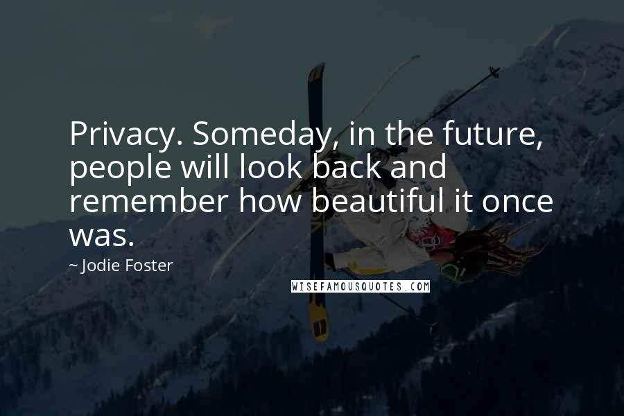 Jodie Foster Quotes: Privacy. Someday, in the future, people will look back and remember how beautiful it once was.