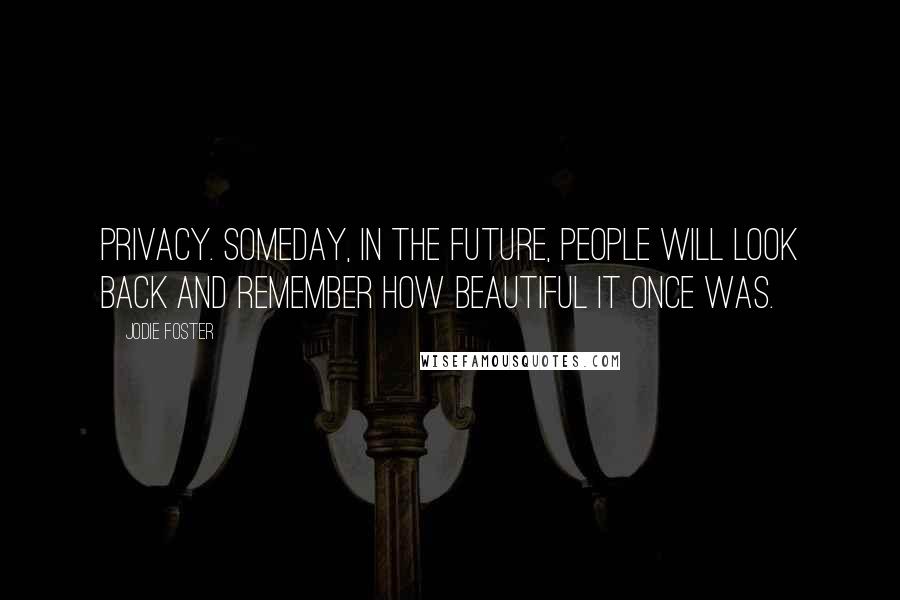 Jodie Foster Quotes: Privacy. Someday, in the future, people will look back and remember how beautiful it once was.